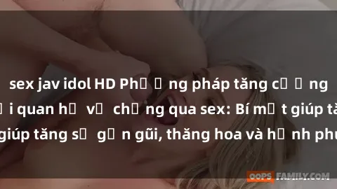sex jav idol HD Phương pháp tăng cường gắn kết trong mối quan hệ vợ chồng qua sex: Bí mật giúp tăng sự gần gũi, thăng hoa và hạnh phúc cho cặp đôi
