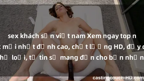 sex khách sạn việt nam Xem ngay top những bộ phim sex mới nhất đỉnh cao, chất lượng HD, đầy đủ thể loại, tự tin sẽ mang đến cho bạn những trải nghiệm tuyệt vời.