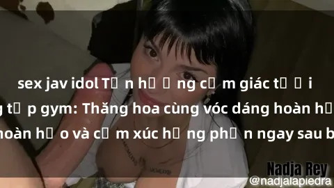 sex jav idol Tận hưởng cảm giác tươi mới với sex phòng tập gym: Thăng hoa cùng vóc dáng hoàn hảo và cảm xúc hưng phấn ngay sau buổi tập luyện!