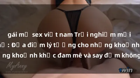 gái mỹ sex việt nam Trải nghiệm mới lạ tại sex nhà nghỉ: Địa điểm lý tưởng cho những khoảnh khắc đam mê và say đắm không thể quên!