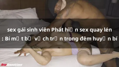 sex gái sinh viên Phát hiện sex quay lén: Bí mật bị vạch trần trong đêm huyền bí