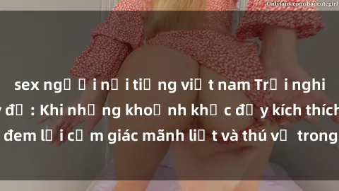sex người nổi tiếng việt nam Trải nghiệm sex phòng thay đồ: Khi những khoảnh khắc đầy kích thích đem lại cảm giác mãnh liệt và thú vị trong không gian hẹp hòi.
