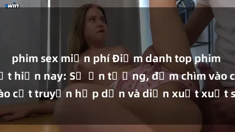 phim sex miễn phí Điểm danh top phim sex vietsub hot nhất hiện nay: Số ấn tượng, đắm chìm vào cốt truyện hấp dẫn và diễn xuất xuất sắcủa các diễn viên.