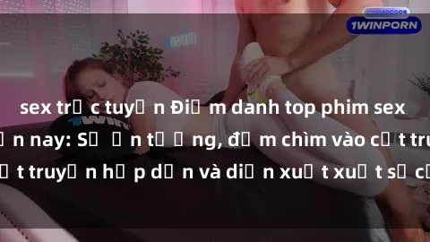 sex trực tuyến Điểm danh top phim sex vietsub hot nhất hiện nay: Số ấn tượng, đắm chìm vào cốt truyện hấp dẫn và diễn xuất xuất sắcủa các diễn viên.