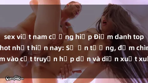 sex việt nam cưỡng hiếp Điểm danh top phim sex vietsub hot nhất hiện nay: Số ấn tượng, đắm chìm vào cốt truyện hấp dẫn và diễn xuất xuất sắcủa các diễn viên.