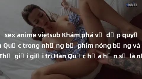 sex anime vietsub Khám phá vẻ đẹp quyến rũ của sex gái Hàn Quốc trong những bộ phim nóng bỏng và hấp dẫn nhất. Thế giới giải trí Hàn Quốc hứa hẹn sẽ là nơi đem lại những trải nghiệm đầy kích thích và