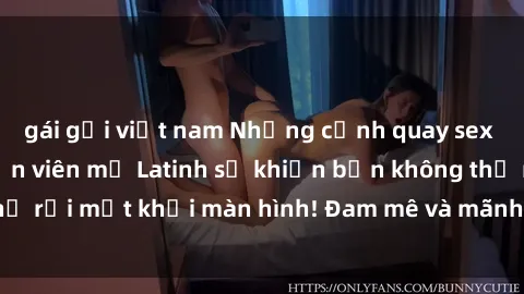gái gọi việt nam Những cảnh quay sex nóng bỏng với diễn viên mỹ Latinh sẽ khiến bạn không thể rời mắt khỏi màn hình! Đam mê và mãnh liệt, đầy cuốn hút!