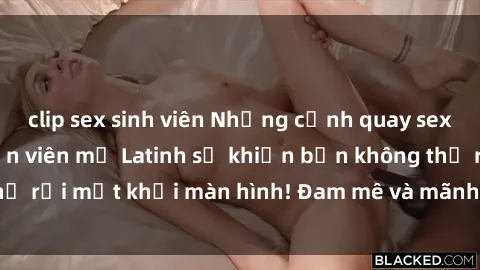 clip sex sinh viên Những cảnh quay sex nóng bỏng với diễn viên mỹ Latinh sẽ khiến bạn không thể rời mắt khỏi màn hình! Đam mê và mãnh liệt, đầy cuốn hút!