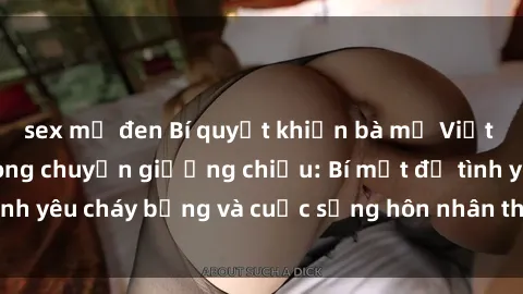 sex mỹ đen Bí quyết khiến bà mẹ Việt Nam thăng hoa trong chuyện giường chiếu: Bí mật để tình yêu cháy bỏng và cuộc sống hôn nhân thêm sung sướng.