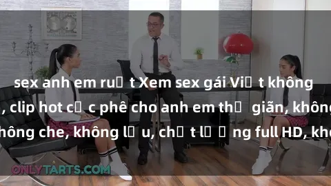 sex anh em ruột Xem sex gái Việt không che tại nhà nghỉ, clip hot cực phê cho anh em thư giãn, không che, không lậu, chất lượng full HD, không che, mới nhất.