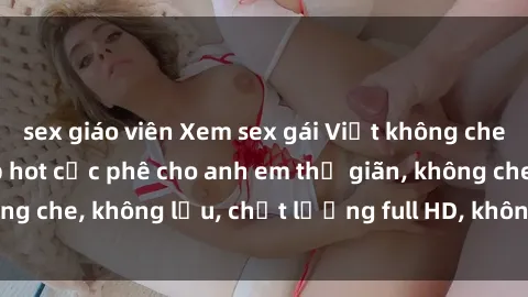 sex giáo viên Xem sex gái Việt không che tại nhà nghỉ, clip hot cực phê cho anh em thư giãn, không che, không lậu, chất lượng full HD, không che, mới nhất.