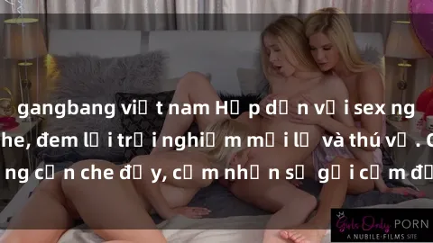 gangbang việt nam Hấp dẫn với sex người lớn không che, đem lại trải nghiệm mới lạ và thú vị. Chẳng cần che đậy, cảm nhận sự gợi cảm đầy quyến rũ ngay hôm nay!
