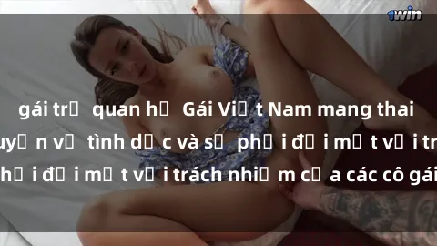 gái trẻ quan hệ Gái Việt Nam mang thai khi còn trẻ: Câu chuyện về tình dục và sự phải đối mặt với trách nhiệm của các cô gái trẻ.
