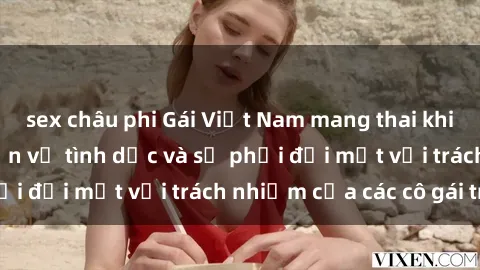 sex châu phi Gái Việt Nam mang thai khi còn trẻ: Câu chuyện về tình dục và sự phải đối mặt với trách nhiệm của các cô gái trẻ.