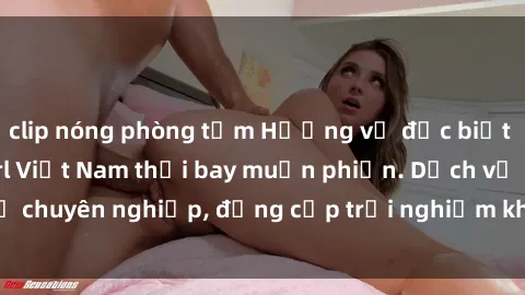 clip nóng phòng tắm Hương vị đặc biệt với sex gái call girl Việt Nam thổi bay muộn phiền. Dịch vụ chuyên nghiệp, đẳng cấp trải nghiệm khó quên. Đặt lịch ngay!
