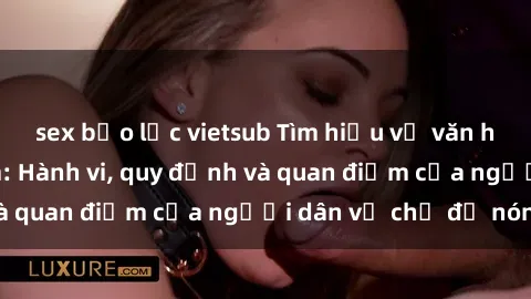 sex bạo lực vietsub Tìm hiểu về văn hóa sex ở Việt Nam: Hành vi, quy định và quan điểm của người dân về chủ đề nóng