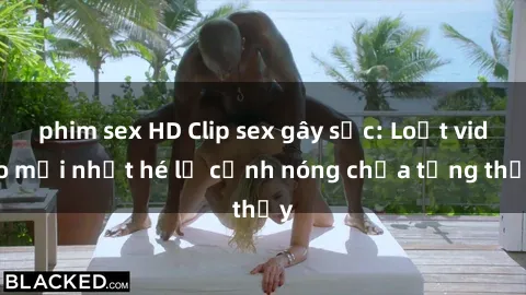 phim sex HD Clip sex gây sốc: Loạt video mới nhất hé lộ cảnh nóng chưa từng thấy