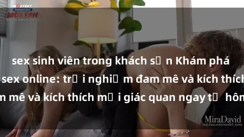 sex sinh viên trong khách sạn Khám phá thế giới mới của sex online: trải nghiệm đam mê và kích thích mọi giác quan ngay từ hôm nay!