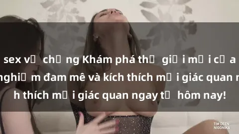 sex vợ chồng Khám phá thế giới mới của sex online: trải nghiệm đam mê và kích thích mọi giác quan ngay từ hôm nay!
