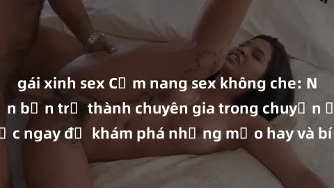 gái xinh sex Cẩm nang sex không che: Những bí quyết khiến bạn trở thành chuyên gia trong chuyện ấy! Đọc ngay để khám phá những mẹo hay và bí quyết tình dục không che.