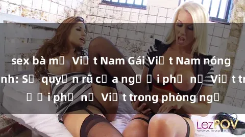 sex bà mẹ Việt Nam Gái Việt Nam nóng bỏng khi làm tình: Sự quyến rũ của người phụ nữ Việt trong phòng ngủ