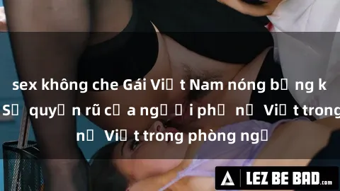 sex không che Gái Việt Nam nóng bỏng khi làm tình: Sự quyến rũ của người phụ nữ Việt trong phòng ngủ