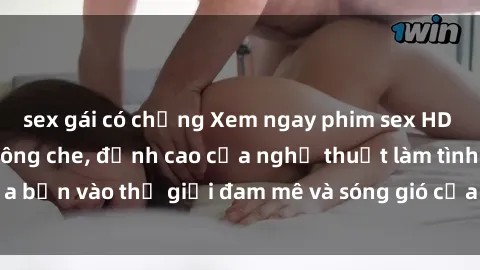 sex gái có chồng Xem ngay phim sex HD chất lượng cao không che, đỉnh cao của nghệ thuật làm tình, đưa bạn vào thế giới đam mê và sóng gió của tình yêu không giới hạn.