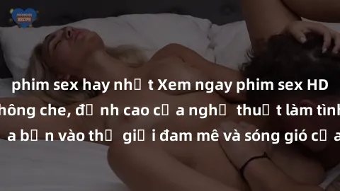 phim sex hay nhất Xem ngay phim sex HD chất lượng cao không che, đỉnh cao của nghệ thuật làm tình, đưa bạn vào thế giới đam mê và sóng gió của tình yêu không giới hạn.