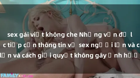 sex gái việt không che Những vấn đề liên quan đến việc tiếp cận thông tin về sex người lớn và cách giải quyết không gây ảnh hưởng đến trẻ em