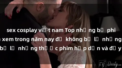 sex cosplay việt nam Top những bộ phim sex hay nhất nên xem trong năm nay để không bỏ lỡ những thước phim hấp dẫn và đầy kịch tính.