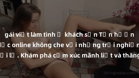 gái việt làm tình ở khách sạn Tận hưởng cuộc sống tình dục online không che với những trải nghiệm độc đáo và mới lạ. Khám phá cảm xúc mãnh liệt và thăng hoa cùng đối tác tại các trang web chuyên nghiệ