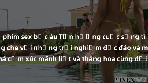 phim sex bắc âu Tận hưởng cuộc sống tình dục online không che với những trải nghiệm độc đáo và mới lạ. Khám phá cảm xúc mãnh liệt và thăng hoa cùng đối tác tại các trang web chuyên nghiệp.