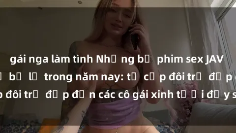 gái nga làm tình Những bộ phim sex JAV hot nhất không thể bỏ lỡ trong năm nay: từ cặp đôi trẻ đẹp đến các cô gái xinh tươi đầy sức hút.