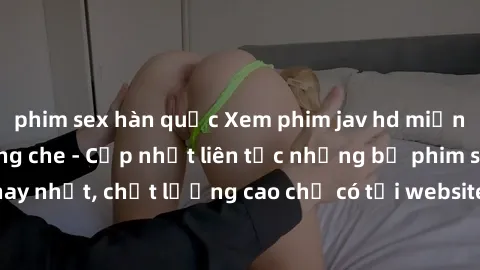 phim sex hàn quốc Xem phim jav hd miễn phí đỉnh cao không che - Cập nhật liên tục những bộ phim sex hay nhất, chất lượng cao chỉ có tại website chuyên nghiệp hàng đầu.