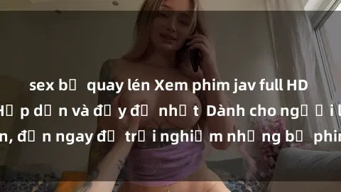 sex bị quay lén Xem phim jav full HD online miễn phí - Hấp dẫn và đầy đủ nhất  Dành cho người lớn, đến ngay để trải nghiệm những bộ phim hấp dẫn và hấp dẫn.
