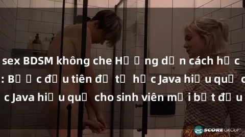sex BDSM không che Hướng dẫn cách học Java cho sinh viên: Bước đầu tiên để tự học Java hiệu quả cho sinh viên mới bắt đầu là gì?