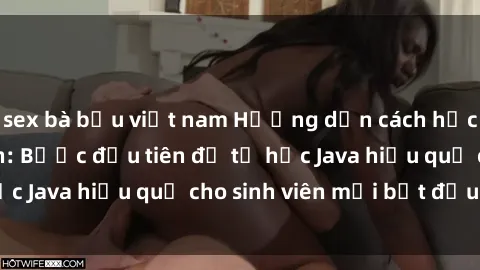 sex bà bầu việt nam Hướng dẫn cách học Java cho sinh viên: Bước đầu tiên để tự học Java hiệu quả cho sinh viên mới bắt đầu là gì?