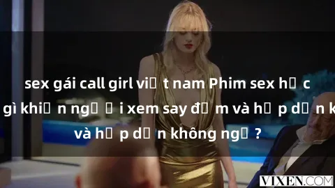 sex gái call girl việt nam Phim sex học sinh: Điều gì khiến người xem say đắm và hấp dẫn không ngờ?