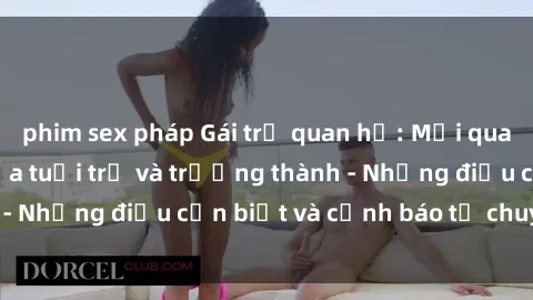 phim sex pháp Gái trẻ quan hệ: Mối quan hệ khác biệt giữa tuổi trẻ và trưởng thành - Những điều cần biết và cảnh báo từ chuyên gia