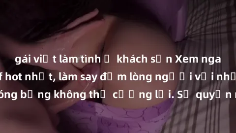 gái việt làm tình ở khách sạn Xem ngay bộ phim sex milf hot nhất, làm say đắm lòng người với những cảnh nóng bỏng không thể cưỡng lại. Sự quyến rũ của MILF sẽ khiến bạn mãnh liệt!