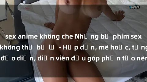 sex anime không che Những bộ phim sex gái già đỉnh cao không thể bỏ lỡ - Hấp dẫn, mê hoặc, từng đạo diễn, diễn viên đều góp phần tạo nên sự hấp dẫn, kích thích.