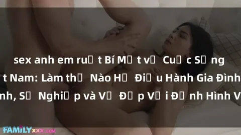 sex anh em ruột Bí Mật về Cuộc Sống Của Các MILF Việt Nam: Làm thế Nào Họ Điều Hành Gia Đình, Sự Nghiệp và Vẻ Đẹp Với Định Hình Văn Hóa Đương Đại