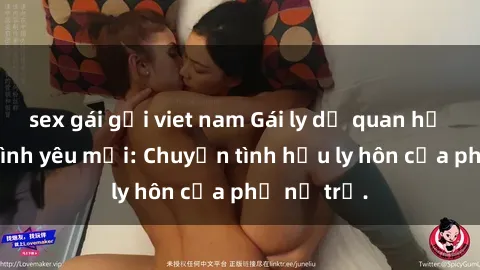 sex gái gọi viet nam Gái ly dị quan hệ tìm kiếm tình yêu mới: Chuyện tình hậu ly hôn của phụ nữ trẻ.