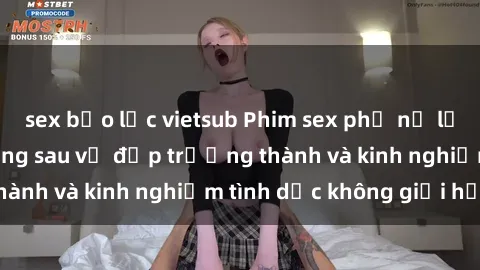 sex bạo lực vietsub Phim sex phụ nữ lớn tuổi: Sức hút đằng sau vẻ đẹp trưởng thành và kinh nghiệm tình dục không giới hạn