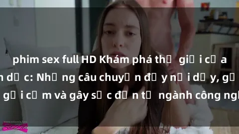 phim sex full HD Khám phá thế giới của phim sex nô lệ tình dục: Những câu chuyện đầy nổi dậy, gợi cảm và gây sốc đến từ ngành công nghiệp giải trí đen tối