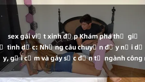 sex gái việt xinh đẹp Khám phá thế giới của phim sex nô lệ tình dục: Những câu chuyện đầy nổi dậy, gợi cảm và gây sốc đến từ ngành công nghiệp giải trí đen tối