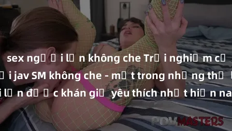 sex người lớn không che Trải nghiệm cảm xúc thăng hoa với jav SM không che - một trong những thể loại phim người lớn được khán giả yêu thích nhất hiện nay. Đảm bảo đem lại sự hấp dẫn, kích thích tối đ