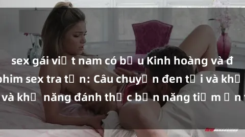 sex gái việt nam có bầu Kinh hoàng và đầy kích thích với phim sex tra tấn: Câu chuyện đen tối và khả năng đánh thức bản năng tiềm ẩn trong con người