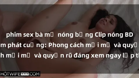 phim sex bà mẹ nóng bỏng Clip nóng BDSM khiến người xem phát cuồng: Phong cách mới mẻ và quyến rũ đáng xem ngay lập tức!