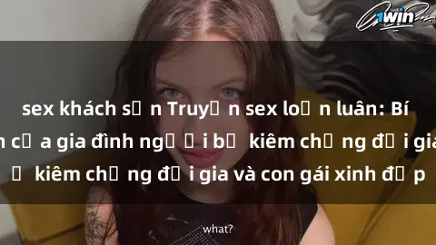 sex khách sạn Truyện sex loạn luân: Bí mật đầy kích thích của gia đình người bố kiêm chồng đại gia và con gái xinh đẹp